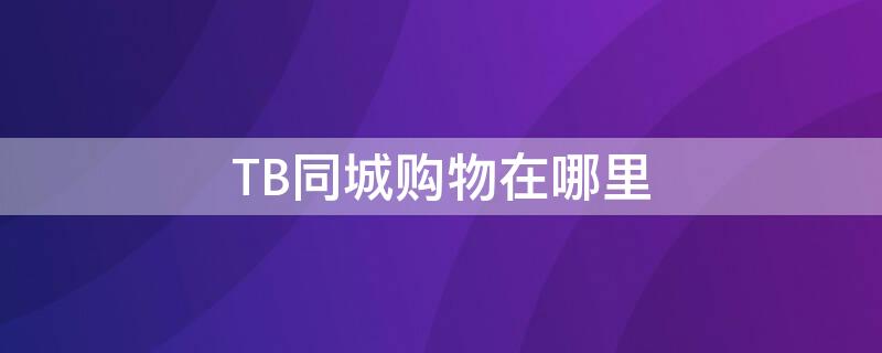 TB同城购物在哪里（tb去哪买）