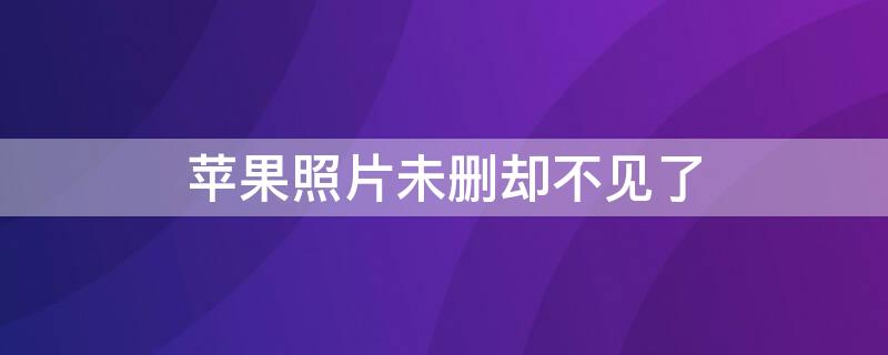 iPhone照片未删却不见了（苹果手机没有删照片怎么没有了）