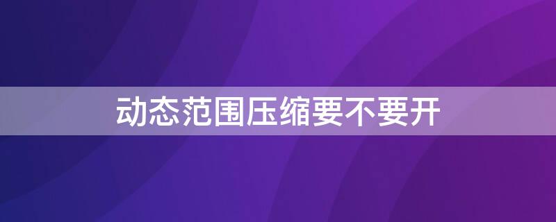 动态范围压缩要不要开 动态范围压缩开还是关