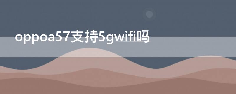 oppoa57支持5gwifi吗 oppoa57能连5gwifi吗