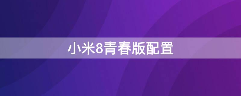 小米8青春版配置 小米8青春版配置参数表