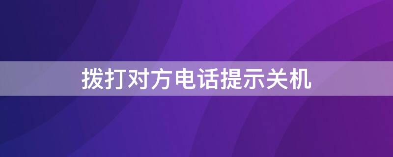 拨打对方电话提示关机（拨打对方电话提示关机是没信号么）