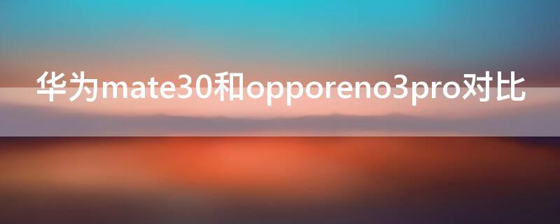 华为mate30和opporeno3pro对比（华为mate30pro与oppo reno3 pro对比）