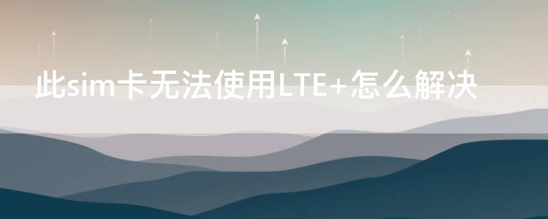 此sim卡无法使用LTE（此sim卡无效）