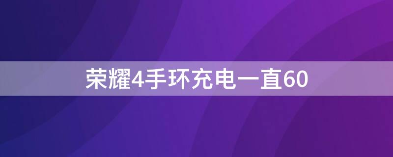 荣耀4手环充电一直60 荣耀4手环充电多久