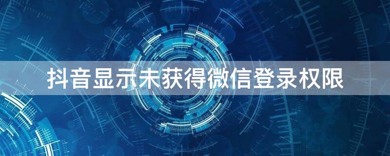 抖音显示未获得微信登录权限 抖音显示未获得微信登录权限怎么设置