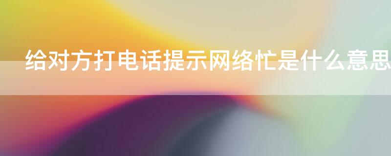 给对方打电话提示网络忙是什么意思（电话打过去提示网络忙是什么意思）