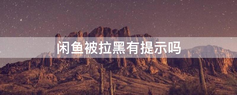 闲鱼被拉黑有提示吗 闲鱼被对方拉黑有什么提示