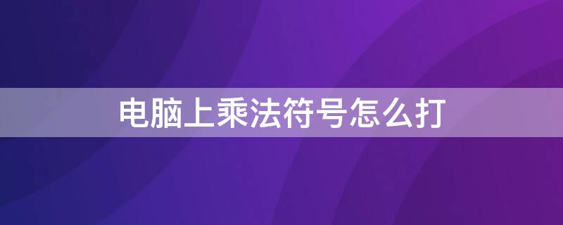 电脑上乘法符号怎么打 电脑上乘法符号怎么打出来