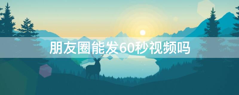 朋友圈能发60秒视频吗（朋友圈不能发60秒视频吗）