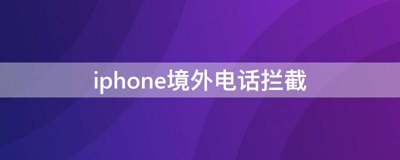 iPhone境外电话拦截 iphone境外电话拦截解除