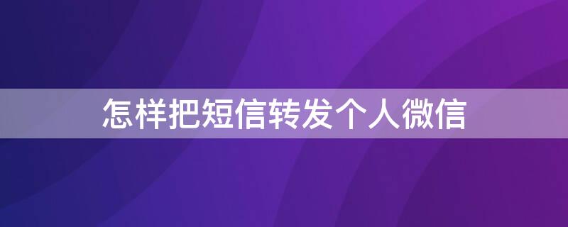 怎样把短信转发个人微信（如何把微信转发短信）