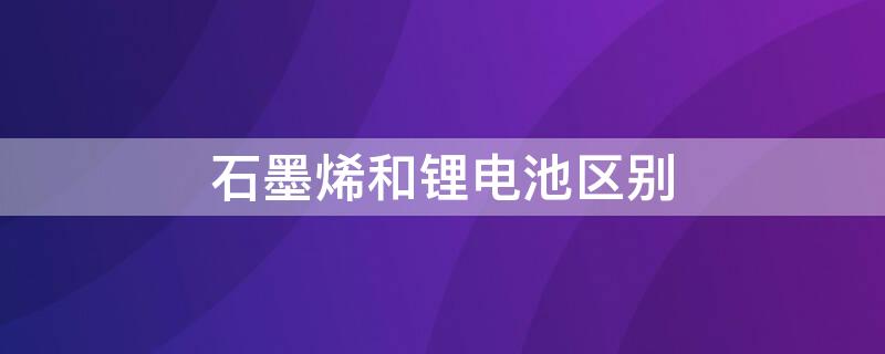 石墨烯和锂电池区别（石墨烯和锂电池有啥区别）