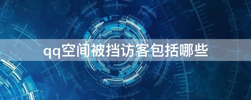 qq空间被挡访客包括哪些（qq空间被挡访客都是什么人）