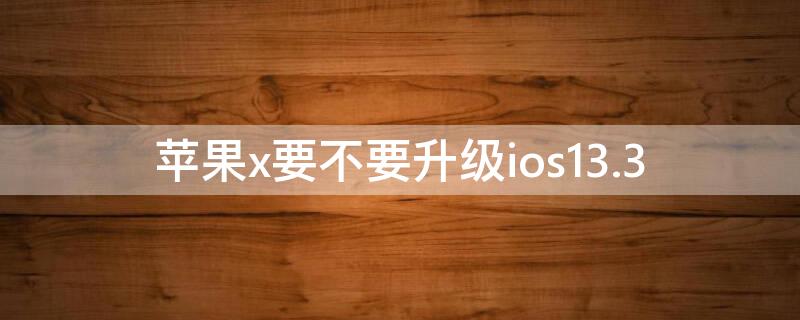 iPhonex要不要升级ios13.3 iphonex怎么升级到ios13