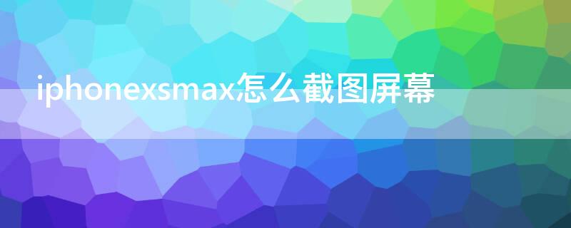 iPhonexsmax怎么截图屏幕 苹果xsmax手机怎么截屏幕图