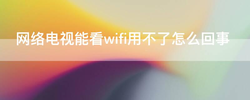 网络电视能看wifi用不了怎么回事（网络电视能看wifi用不了怎么回事儿）