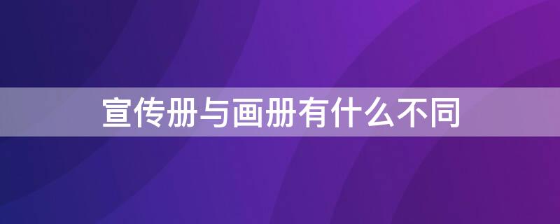 宣传册与画册有什么不同（宣传册和画册的区别）