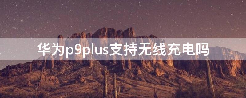 华为p9plus支持无线充电吗（华为p9plus支不支持无线充电）