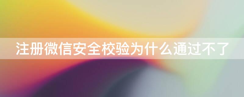 注册微信安全校验为什么通过不了（新注册微信安全校验过不了怎么办）