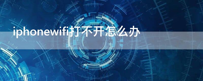 iPhonewifi打不开怎么办（iphonewifi打开不了）