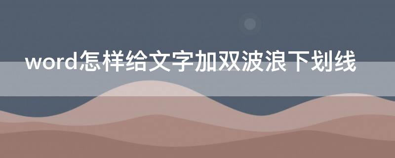 word怎样给文字加双波浪下划线（word怎么加双波浪下划线）