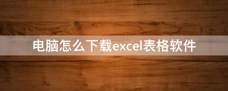 电脑怎么下载excel表格软件（电脑怎么下载excel表格软件到桌面）