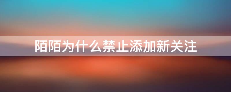 陌陌为什么禁止添加新关注 陌陌为什么禁止添加新关注怎么办呢