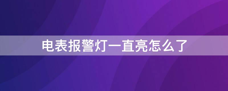 电表报警灯一直亮怎么了（电表报警灯亮了怎么办）