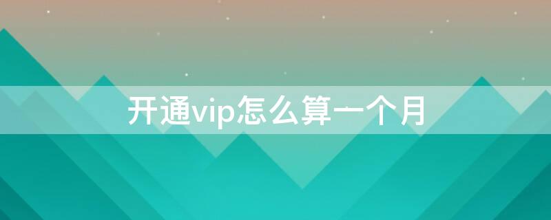 开通vip怎么算一个月（优酷开通vip怎么算一个月）