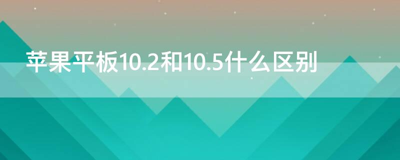 iPhone平板10.2和10.5什么区别 苹果平板10.2和10.5什么区别