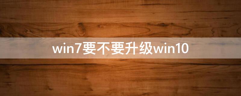 win7要不要升级win10（win7要不要升级win11）