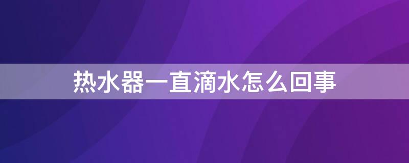 热水器一直滴水怎么回事 热水器总是滴水怎么回事