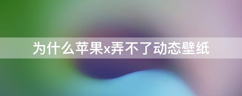 为什么iPhonex弄不了动态壁纸（iphonex为什么设置不了动态壁纸了）