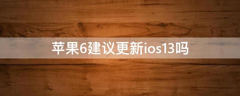 iPhone6建议更新ios13吗 iphone6s适合更新ios13吗