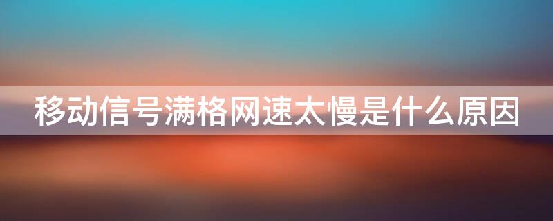 移动信号满格网速太慢是什么原因（移动网信号满格网速特别慢）