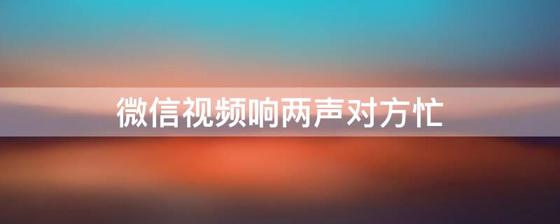 微信视频响两声对方忙 微信视频响两声对方忙线中是什么意思