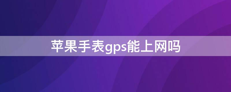 iPhone手表gps能上网吗 iphone手表gps版可以上网吗?