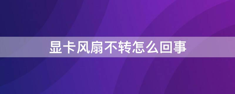 显卡风扇不转怎么回事 电脑主机显卡风扇不转怎么回事