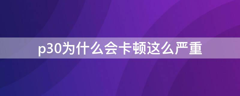 p30为什么会卡顿这么严重（P30越来越卡了怎么回事）