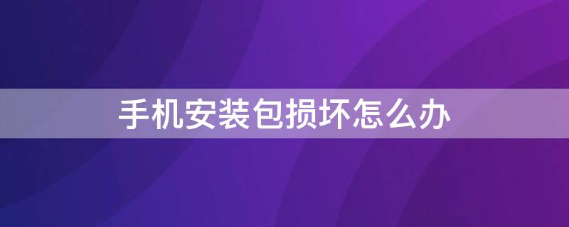 手机安装包损坏怎么办 手机软件安装包损坏该怎样修复