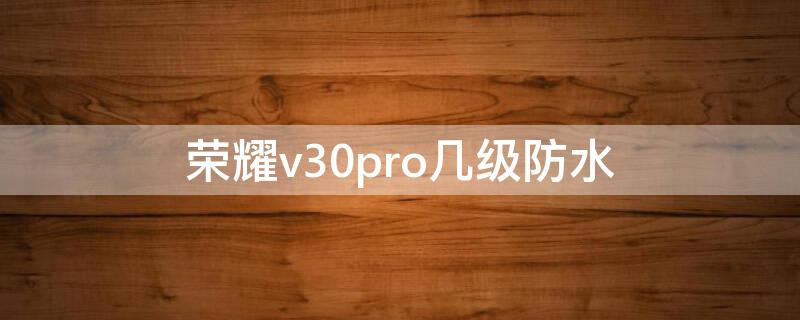 荣耀v30pro几级防水（荣耀v30pro防水可以到达什么程度）