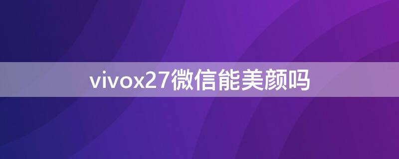 vivox27微信能美颜吗（vivox27可以微信美颜吗）