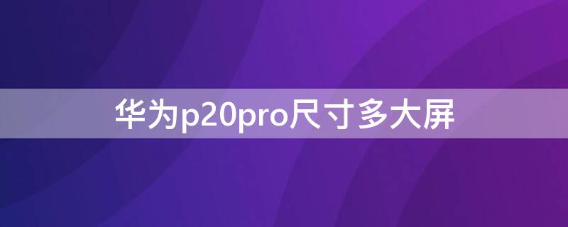 华为p20pro尺寸多大屏 华为p20pro多少寸屏幕