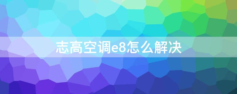 志高空调e8怎么解决（志高空调e8最简单的处理方法）