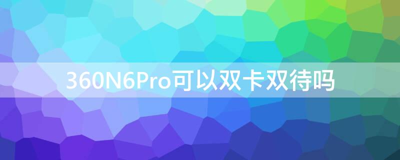 360N6Pro可以双卡双待吗 360n6pro支持电信卡吗