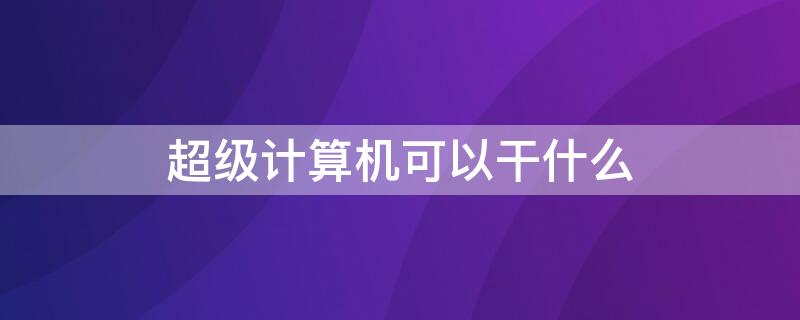 超级计算机可以干什么（超级计算机主要用来做什么）