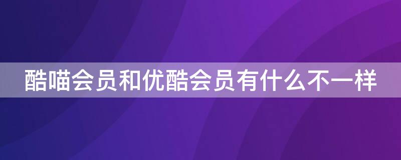 酷喵会员和优酷会员有什么不一样 酷喵会员和优酷会员的区别