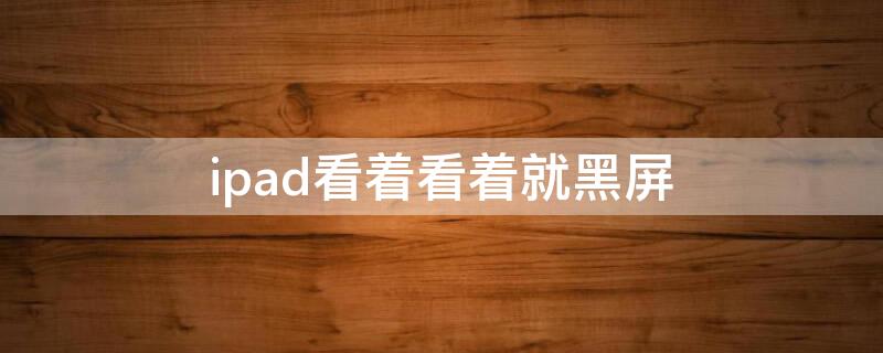 ipad看着看着就黑屏（ipad看着看着就黑屏需要重新按home）