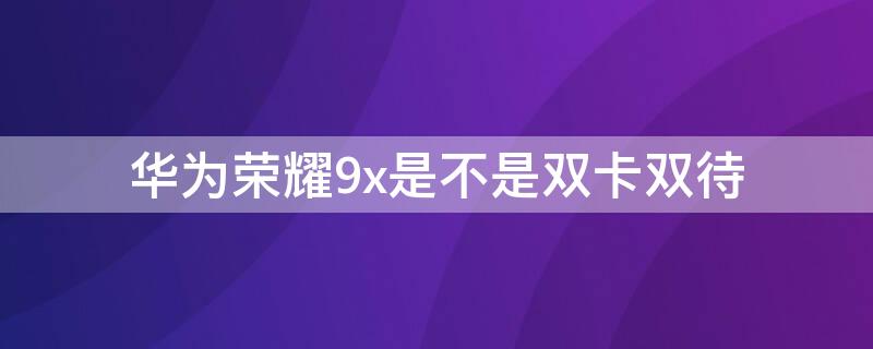 华为荣耀9x是不是双卡双待 华为9x双卡吗